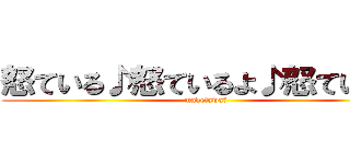 怒ている♪怒ているよ♪怒ている♪ (maketawaー)