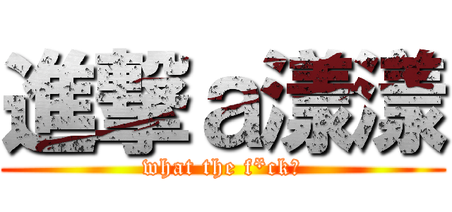 進撃ａ漾漾 (what the f*ck?)