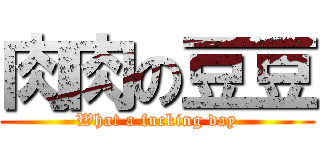 肉肉の豆豆 (What a fucking day)