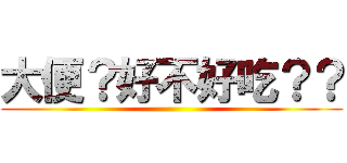 大便？好不好吃？？ ()