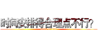 时间安排得合理点不行？ (attack on titan)