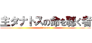 主タナトスの命を聴く者 (didetear)