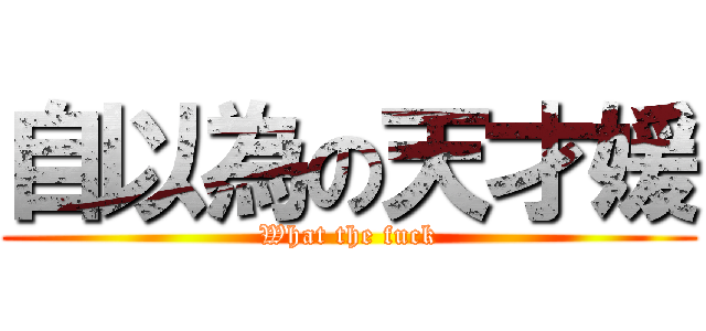 自以為の天才媛 (What the fuck)