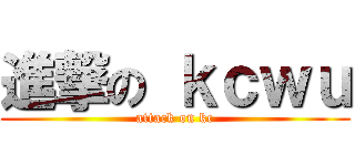 進撃の ｋｃｗｕ (attack on kc)