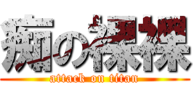 痴の裸裸 (attack on titan)