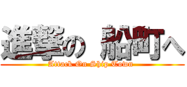 進撃の 船町へ (Attack On Ship Town )