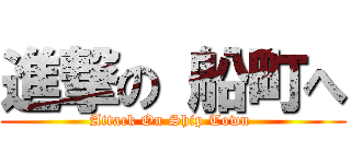 進撃の 船町へ (Attack On Ship Town )