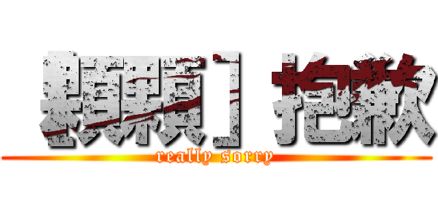 ［顆顆］抱歉 (really sorry)
