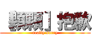 ［顆顆］抱歉 (really sorry)