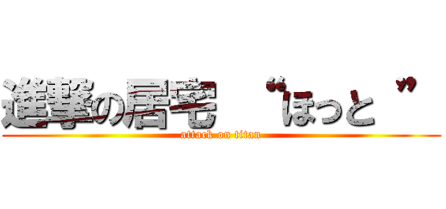 進撃の居宅 “ ほっと ” (attack on titan)