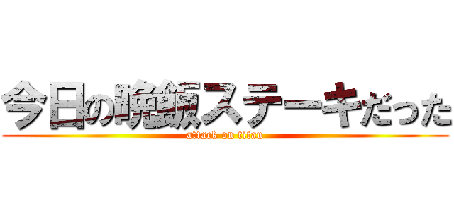 今日の晩飯ステーキだった (attack on titan)