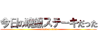 今日の晩飯ステーキだった (attack on titan)