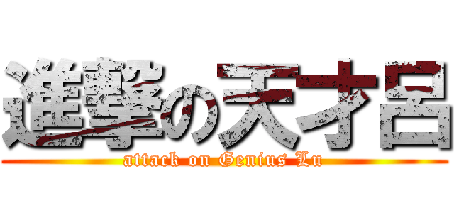 進撃の天才呂 (attack on Genius Lu)