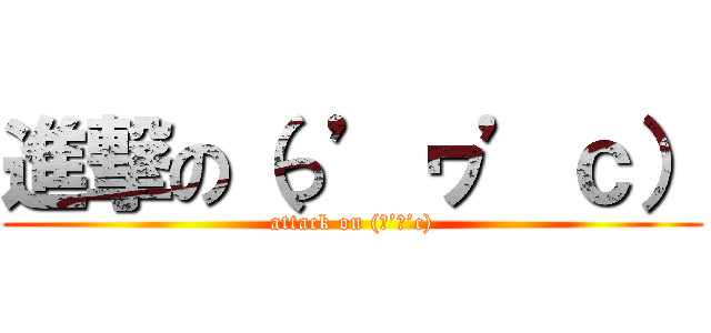 進撃の（っ’ヮ’ｃ） (attack on (っ’ヮ’c))