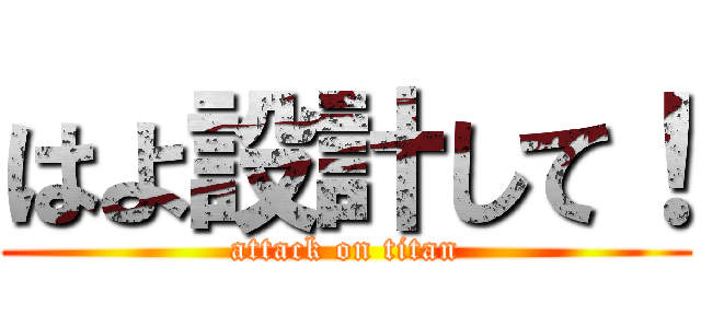 はよ設計して！ (attack on titan)