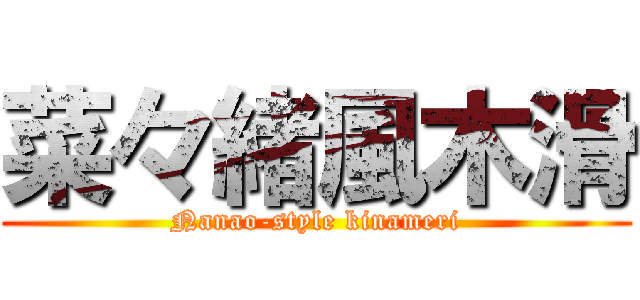 菜々緒風木滑 (Nanao-style kinameri)