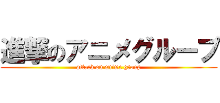 進撃のアニメグループ (attack on anime group)