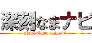 深刻なまナビ (shinkokuna mamabi)