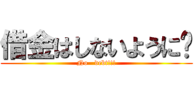 借金はしないように‼ (No   debt!!!)