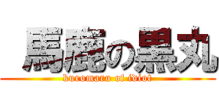  馬鹿の黒丸 (kuromaru of idiot)