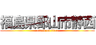福島県郡山市静西 (attack on titan)