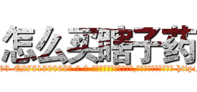 怎么买瞎子药 (怎么买瞎子药【电-186x2687x6963-Q278180069元-吉-药-业】我们做的是长期生意,靠的是老客户长期支持 http://sngk.net/IET0Ck
)