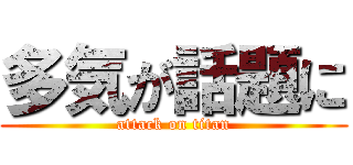 多気が話題に (attack on titan)