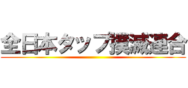 全日本タップ撲滅連合 ()