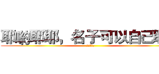 耶喲耶耶，名子可以自己取耶 (ㄏㄏㄏㄏㄏ)