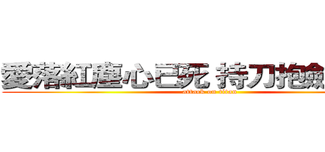 愛落紅塵心已死 持刀抱劍了一生 (attack on titan)
