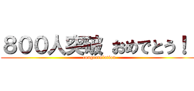 ８００人突破 おめでとう！！ ( congratulation)