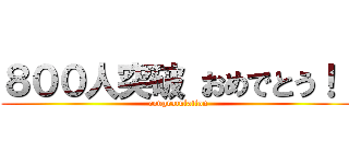 ８００人突破 おめでとう！！ ( congratulation)
