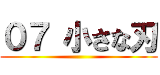 ０７ 小さな刃 ()