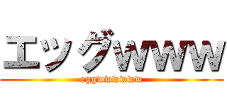 エッグｗｗｗ (eggwwwwww)