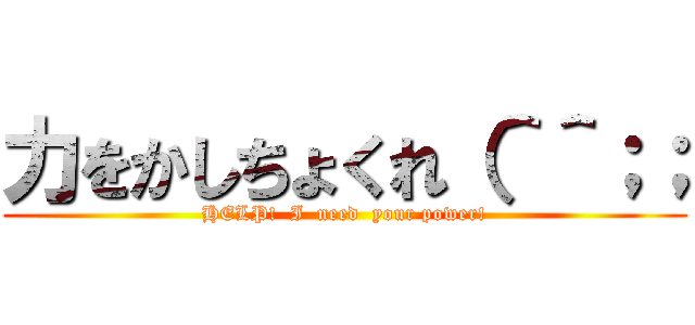 力をかしちょくれ（＾＾；； (HELP!  I  need  your power!)