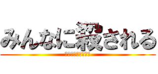 みんなに殺される (だからみんなを殺す)