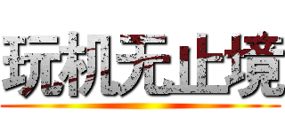 玩机无止境 ()