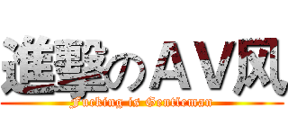 進擊のＡＶ风 (Fucking is Gentleman)