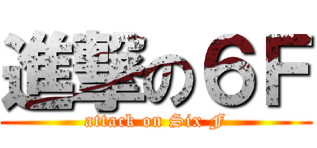 進撃の６Ｆ (attack on Six F)