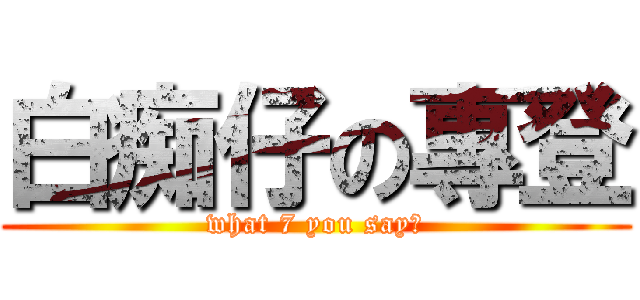 白痴仔の專登 (what 7 you say?)