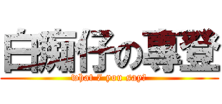 白痴仔の專登 (what 7 you say?)