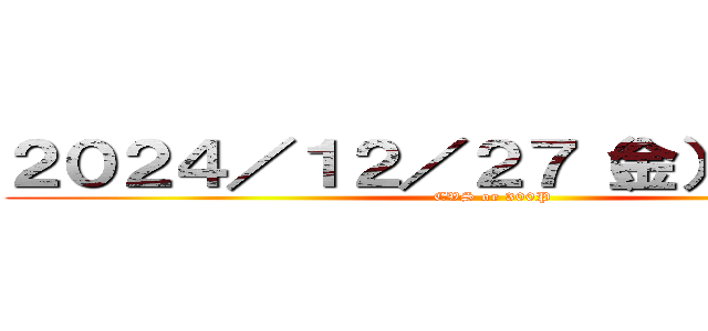 ２０２４／１２／２７（金）休日出勤 (CVS or 300P)