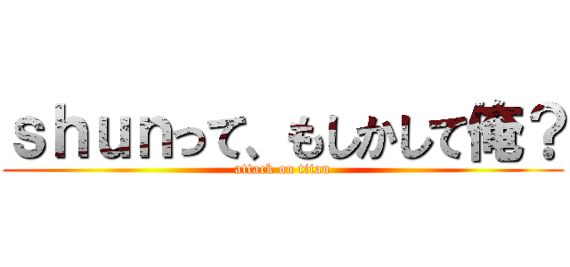 ｓｈｕｎって、もしかして俺？ (attack on titan)