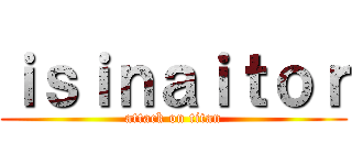 ｉｓｉｎａｉｔｏｒ (attack on titan)