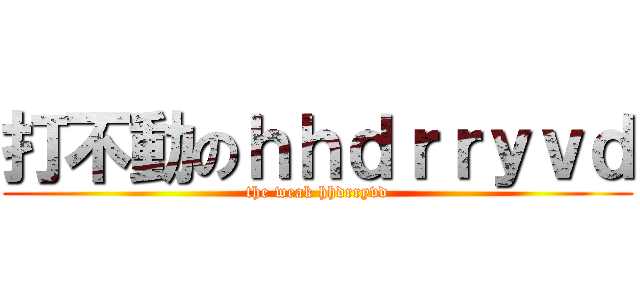打不動のｈｈｄｒｒｙｖｄ (the weak hhdrryvd)