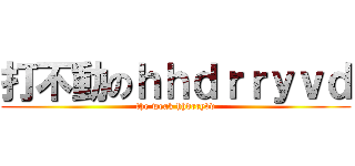 打不動のｈｈｄｒｒｙｖｄ (the weak hhdrryvd)