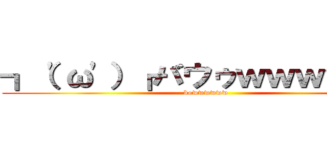 ┓（'ω'）┏バウゥｗｗｗｗｗｗ (bowwwwww)