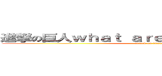 進撃の巨人ｗｈａｔ ａｒｅ ｙｏｕ ｆｕｃｋｉｎｇ (attack on titan)