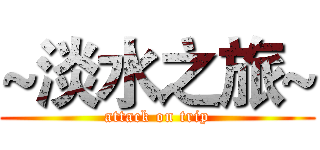 ~淡水之旅~ (attack on trip)