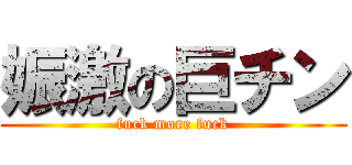 娠激の巨チン (fuck more fuck)